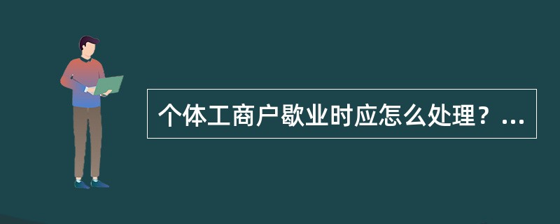 个体工商户歇业时应怎么处理？（工商所内勤岗位）