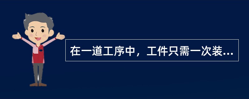 在一道工序中，工件只需一次装夹。