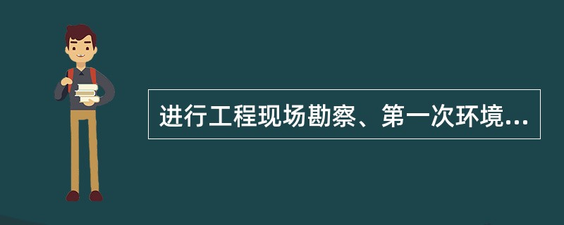 进行工程现场勘察、第一次环境验收的目的是确保现场勘察符合规范要求，这一环节的责任