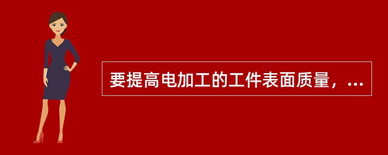 要提高电加工的工件表面质量，应考虑（）