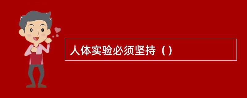 人体实验必须坚持（）