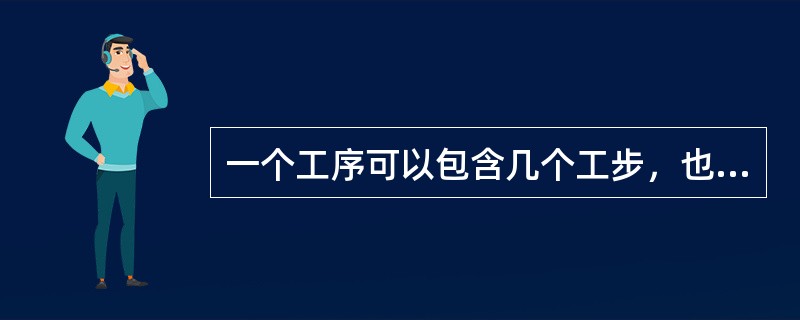 一个工序可以包含几个工步，也可以只有一个工步。