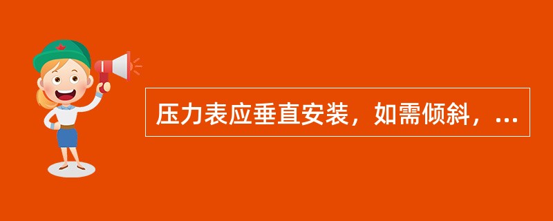 压力表应垂直安装，如需倾斜，倾斜度不大于（）度。