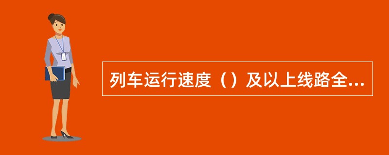 列车运行速度（）及以上线路全封闭、全立交，线路两侧按标准进行栅栏封闭，并设臵相应