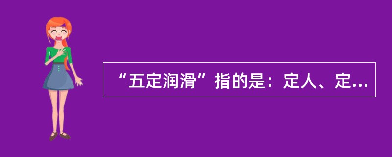 “五定润滑”指的是：定人、定点、（）、定量、定时。