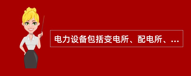 电力设备包括变电所、配电所、自闭贯通电线路、箱式变电站等。（）