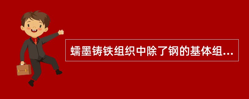 蠕墨铸铁组织中除了钢的基体组织还有（）。