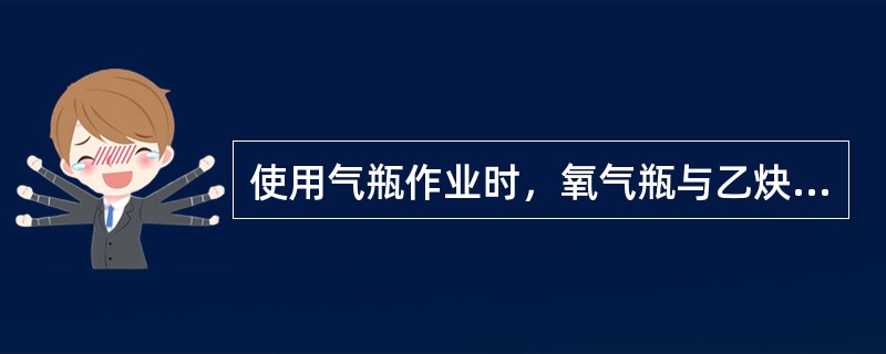 使用气瓶作业时，氧气瓶与乙炔气瓶之间的距离必须保持在（）以上；气瓶与明火的距离必