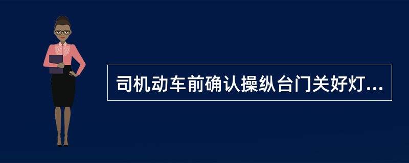 司机动车前确认操纵台门关好灯亮，信号机灭灯，有推荐速度码，手指呼唤门（），有推荐