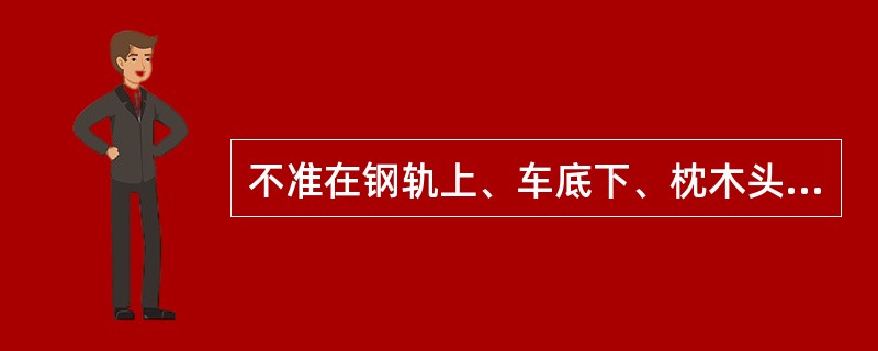 不准在钢轨上、车底下、枕木头上、道心里坐卧或站立，不准跨越（）.