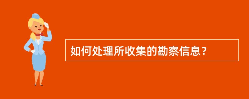 如何处理所收集的勘察信息？