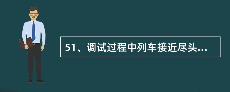 51、调试过程中列车接近尽头线时，距线路终端应留有（）米的安全距离。