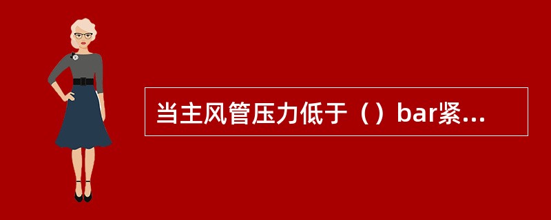 当主风管压力低于（）bar紧急制动。