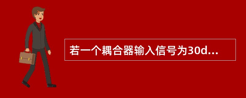 若一个耦合器输入信号为30dBm，耦合口的输出信号为20dBm，则此耦合器的耦合