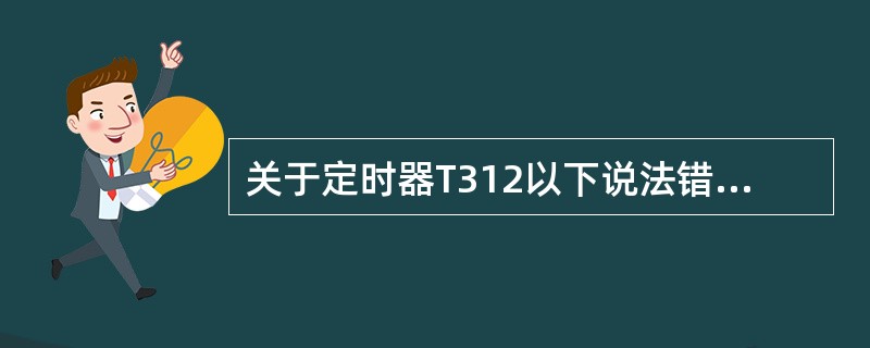 关于定时器T312以下说法错误的是（）