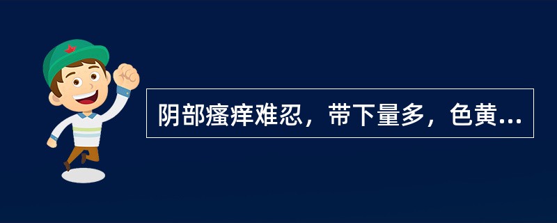 阴部瘙痒难忍，带下量多，色黄如脓，呈泡沫样，味腥臭。食欲不振，口苦咽干，小便黄赤