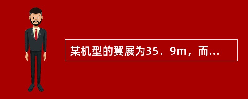 某机型的翼展为35．9m，而主起落架外轮外侧边间距为9．1m，则该机型要求飞行区