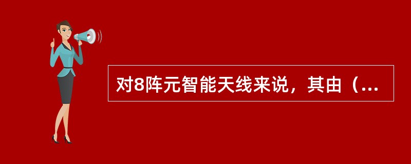 对8阵元智能天线来说，其由（）根天线和（）根校准天线组成