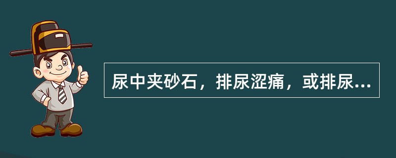 尿中夹砂石，排尿涩痛，或排尿时突然中断，尿道窘迫疼痛，少腹拘急，往往突发，一侧腰