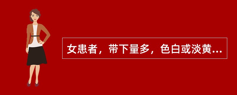 女患者，带下量多，色白或淡黄。质黏稠，无臭气，面色萎黄，神疲纳呆，便溏足肿，舌淡