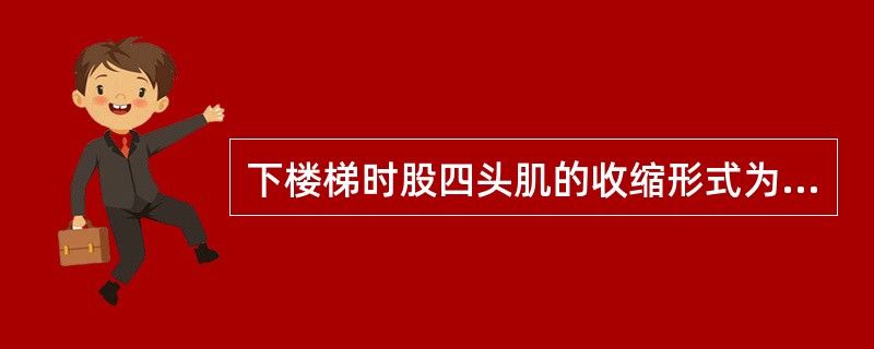 下楼梯时股四头肌的收缩形式为（）