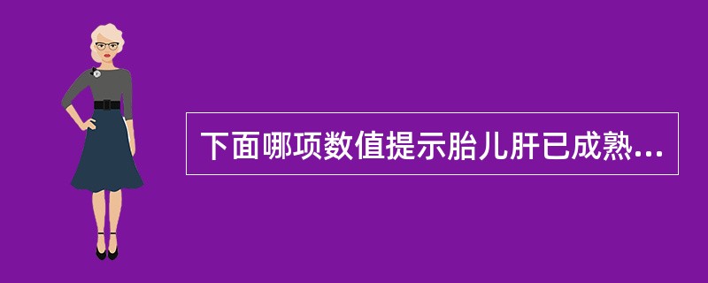 下面哪项数值提示胎儿肝已成熟（）