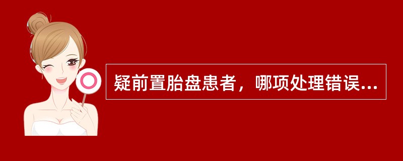 疑前置胎盘患者，哪项处理错误（）