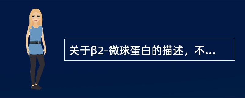 关于β2-微球蛋白的描述，不正确的是（）