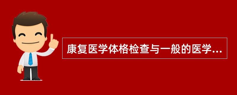 康复医学体格检查与一般的医学检查有不同之处，这些不同之处包括（）