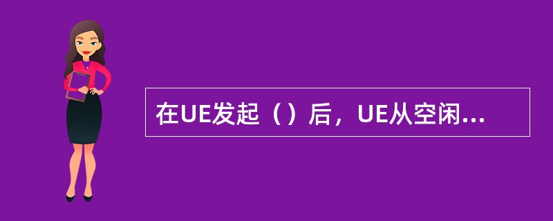 在UE发起（）后，UE从空闲模式转移到CELL_DCH状态或者CELL_FACH