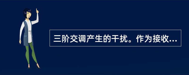 三阶交调产生的干扰。作为接收机前端三阶混频的结果，频率为f1和f2的两个信道外的