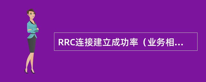RRC连接建立成功率（业务相关）和RRC连接建立成功率相比，数值上前者（）后者