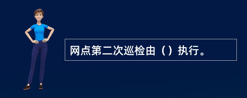 网点第二次巡检由（）执行。