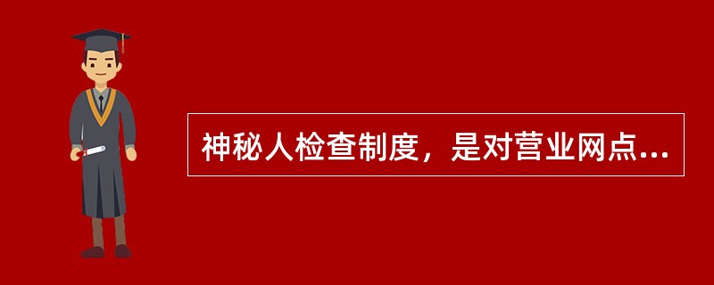 神秘人检查制度，是对营业网点服务情况进行暗访，客观评价网点的服务水平．加强和改善