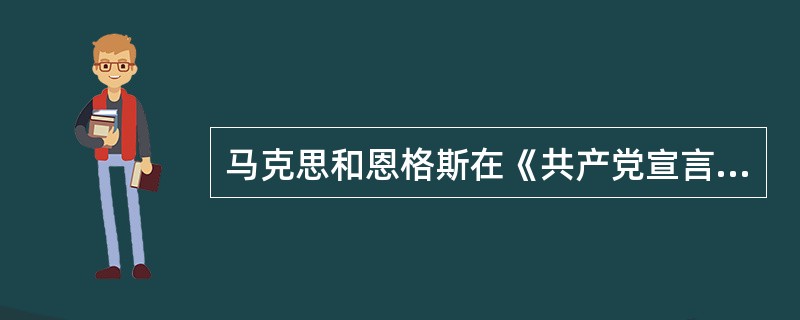 马克思和恩格斯在《共产党宣言》中是如何论述资产阶级的历史作用的？