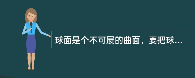 球面是个不可展的曲面，要把球面直接展成平面，必然要发生断裂或褶皱。
