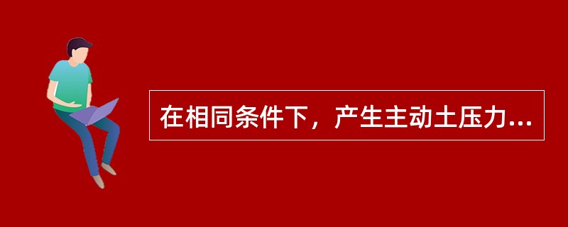 在相同条件下，产生主动土压力所需的墙身位移量Δa与产生被动土压力所需的墙身位移量