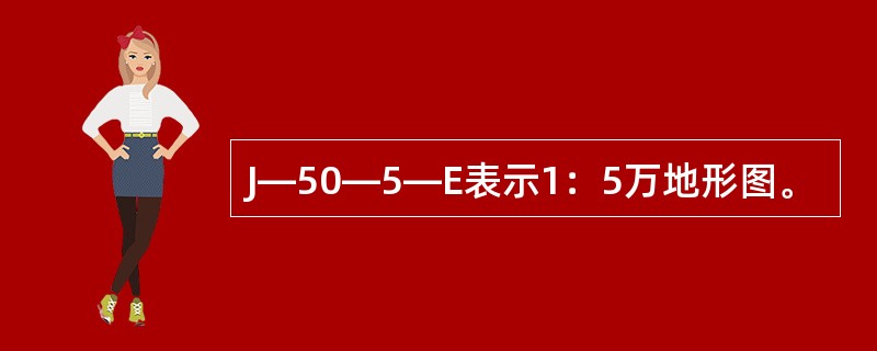 J—50—5—E表示1：5万地形图。