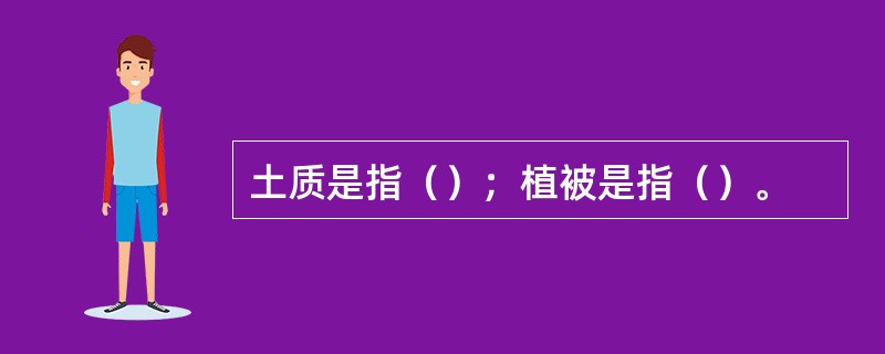 土质是指（）；植被是指（）。