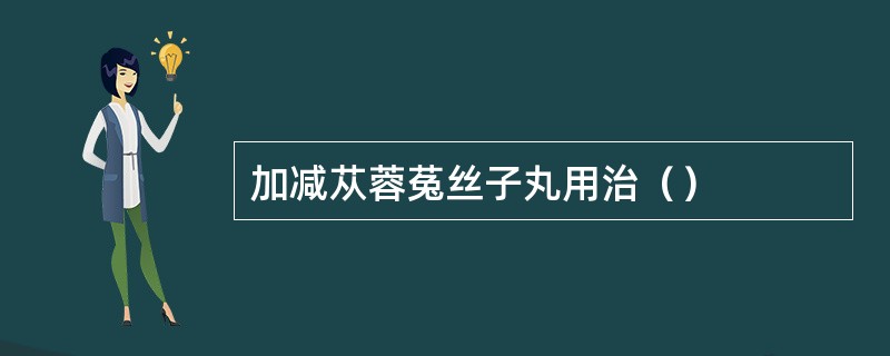 加减苁蓉菟丝子丸用治（）