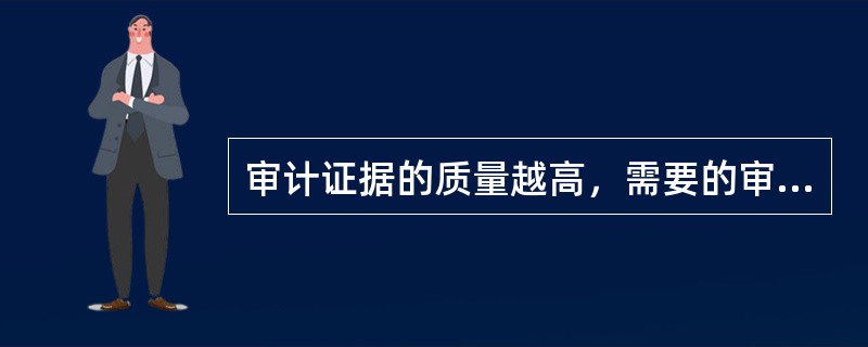 审计证据的质量越高，需要的审计证据可能越少；审计证据的质量越低，就需要更多的审计