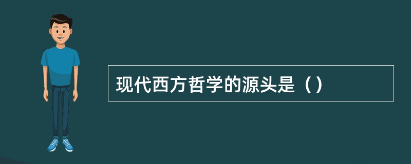 现代西方哲学的源头是（）