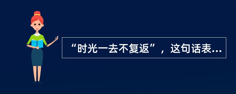 “时光一去不复返”，这句话表达的哲学思想是（）