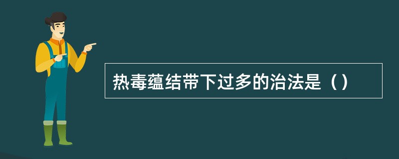 热毒蕴结带下过多的治法是（）