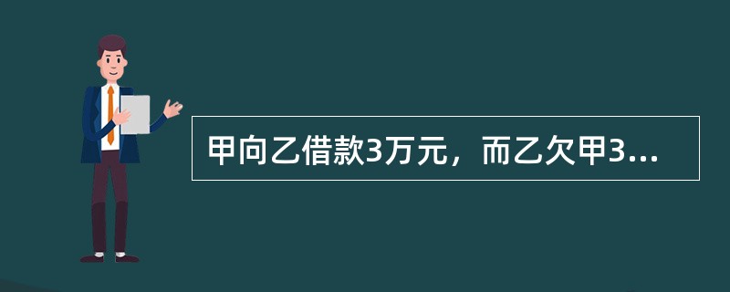 甲向乙借款3万元，而乙欠甲3万元。甲的债务于2009年2月9日到期，乙的债务于2