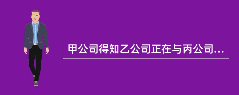 甲公司得知乙公司正在与丙公司谈判。甲公司本来并不需要这个合同，但为排挤乙公司，就