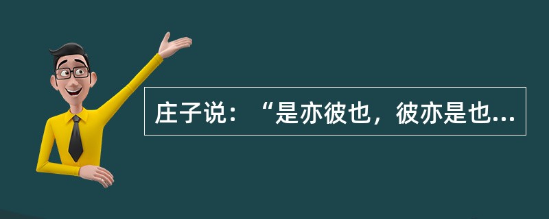 庄子说：“是亦彼也，彼亦是也”。这个命题的哲学思想是（）