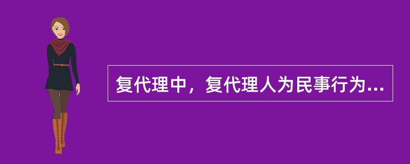 复代理中，复代理人为民事行为的法律后果由（）承担。