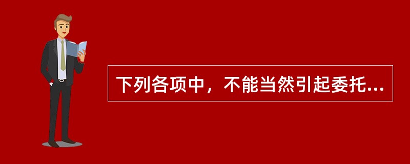下列各项中，不能当然引起委托代理关系终止的原因是（）。