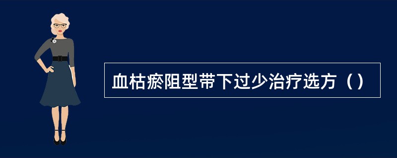 血枯瘀阻型带下过少治疗选方（）